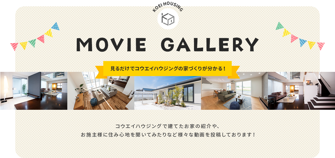 見るだけでコウエイハウジングの家づくりがわかる　moviegallery