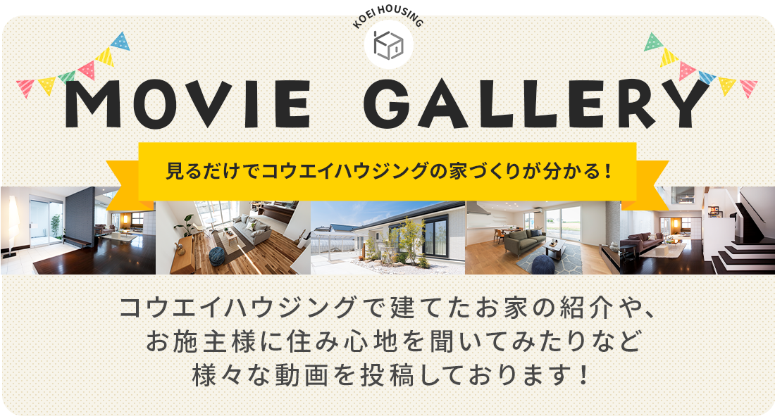 見るだけでコウエイハウジングの家づくりがわかる　moviegallery